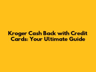 Kroger Cash Back with Credit Cards: Your Ultimate Guide