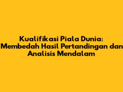 Kualifikasi Piala Dunia: Membedah Hasil Pertandingan dan Analisis Mendalam