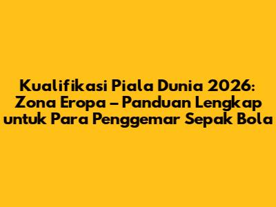 Kualifikasi Piala Dunia 2026: Zona Eropa – Panduan Lengkap untuk Para Penggemar Sepak Bola