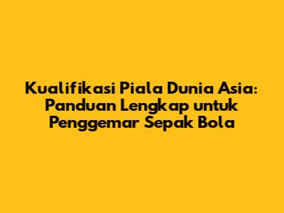 Kualifikasi Piala Dunia Asia: Panduan Lengkap untuk Penggemar Sepak Bola