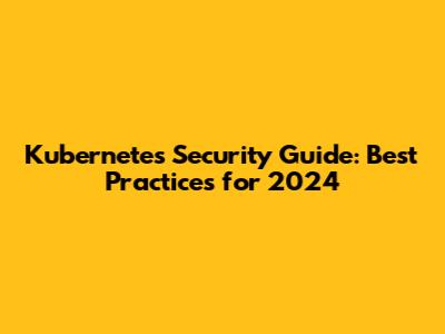 Kubernetes Security Guide: Best Practices for 2024