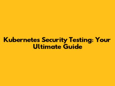 Kubernetes Security Testing: Your Ultimate Guide