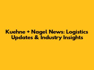Kuehne + Nagel News: Logistics Updates & Industry Insights