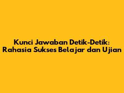 Kunci Jawaban Detik-Detik: Rahasia Sukses Belajar dan Ujian