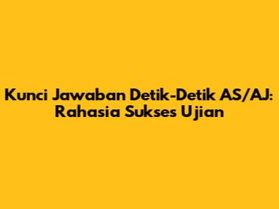 Kunci Jawaban Detik-Detik AS/AJ: Rahasia Sukses Ujian