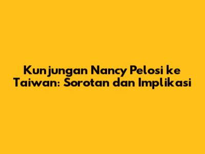 Kunjungan Nancy Pelosi ke Taiwan: Sorotan dan Implikasi