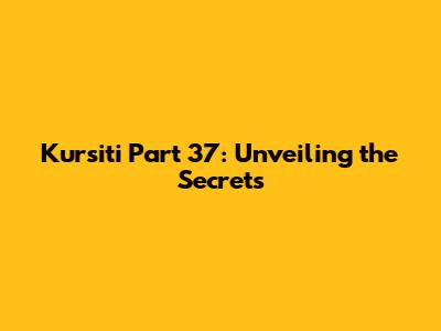 Kursiti Part 37: Unveiling the Secrets