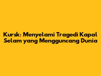 Kursk: Menyelami Tragedi Kapal Selam yang Mengguncang Dunia