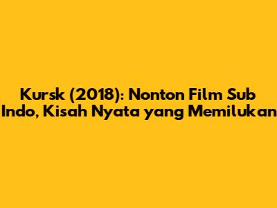 Kursk (2018): Nonton Film Sub Indo, Kisah Nyata yang Memilukan