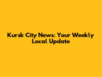 Kursk City News: Your Weekly Local Update