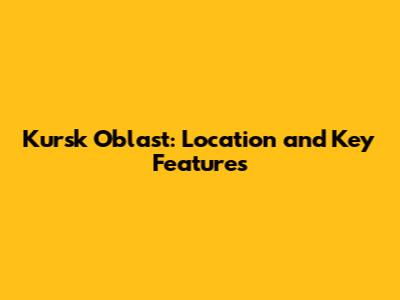 Kursk Oblast: Location and Key Features