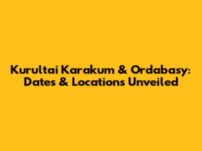 Kurultai Karakum & Ordabasy: Dates & Locations Unveiled