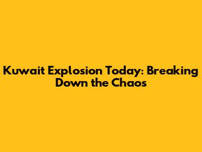 Kuwait Explosion Today: Breaking Down the Chaos