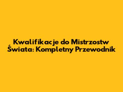 Kwalifikacje do Mistrzostw Świata: Kompletny Przewodnik