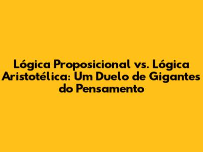 Lógica Proposicional vs. Lógica Aristotélica: Um Duelo de Gigantes do Pensamento
