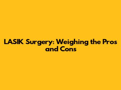 LASIK Surgery: Weighing the Pros and Cons