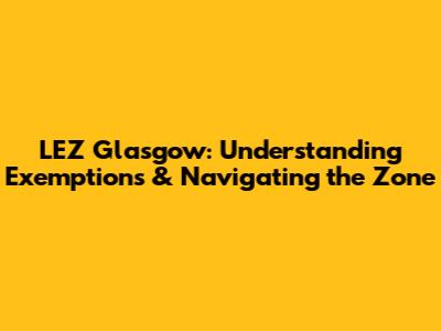 LEZ Glasgow: Understanding Exemptions & Navigating the Zone