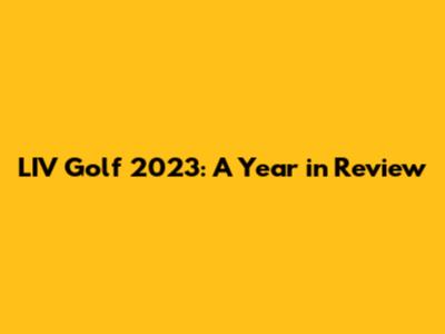 LIV Golf 2023: A Year in Review