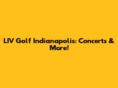 LIV Golf Indianapolis: Concerts & More!
