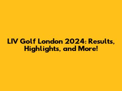 LIV Golf London 2024: Results, Highlights, and More!