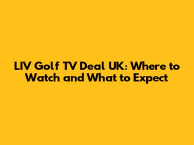 LIV Golf TV Deal UK: Where to Watch and What to Expect