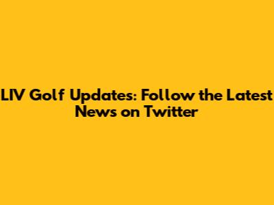 LIV Golf Updates: Follow the Latest News on Twitter