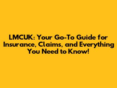 LMCUK: Your Go-To Guide for Insurance, Claims, and Everything You Need to Know!