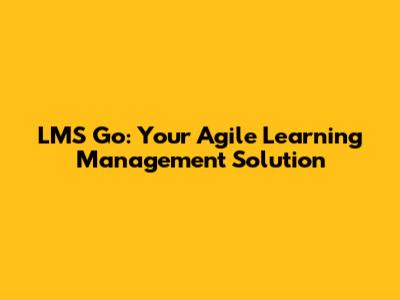 LMS Go: Your Agile Learning Management Solution