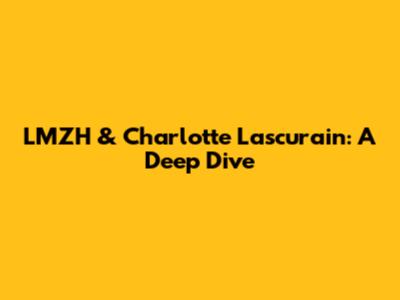 LMZH & Charlotte Lascurain: A Deep Dive