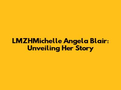 LMZHMichelle Angela Blair: Unveiling Her Story