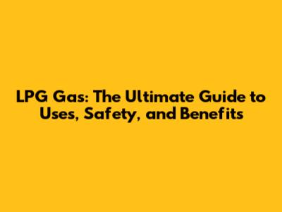LPG Gas: The Ultimate Guide to Uses, Safety, and Benefits
