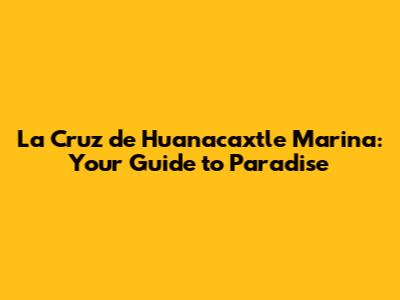 La Cruz de Huanacaxtle Marina: Your Guide to Paradise