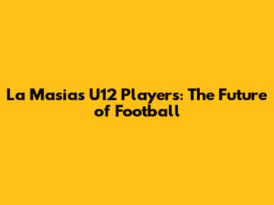 La Masia's U12 Players: The Future of Football