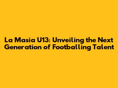 La Masia U13: Unveiling the Next Generation of Footballing Talent