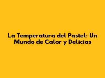 La Temperatura del Pastel: Un Mundo de Calor y Delicias