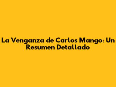La Venganza de Carlos Mango: Un Resumen Detallado