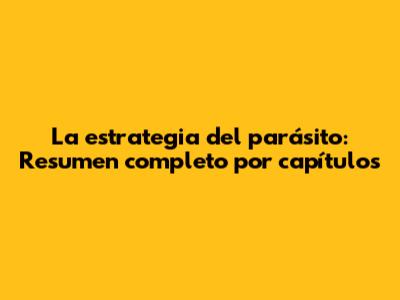 La estrategia del parásito: Resumen completo por capítulos