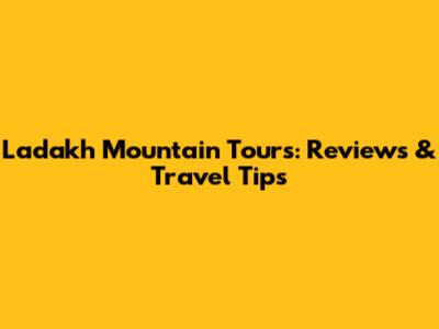 Ladakh Mountain Tours: Reviews & Travel Tips