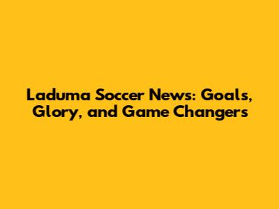 Laduma Soccer News: Goals, Glory, and Game Changers