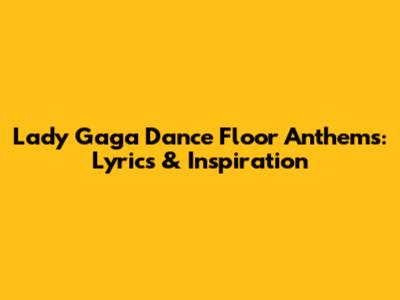 Lady Gaga Dance Floor Anthems: Lyrics & Inspiration