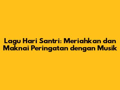Lagu Hari Santri: Meriahkan dan Maknai Peringatan dengan Musik