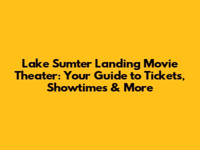 Lake Sumter Landing Movie Theater: Your Guide to Tickets, Showtimes & More