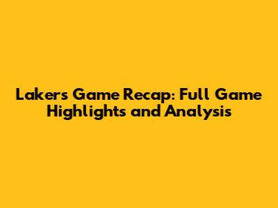Lakers Game Recap: Full Game Highlights and Analysis