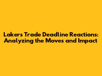 Lakers Trade Deadline Reactions: Analyzing the Moves and Impact