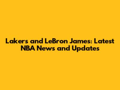Lakers and LeBron James: Latest NBA News and Updates