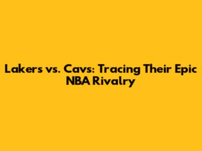 Lakers vs. Cavs: Tracing Their Epic NBA Rivalry