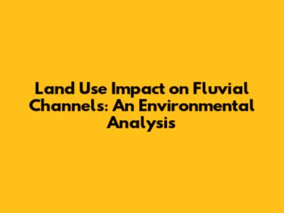 Land Use Impact on Fluvial Channels: An Environmental Analysis