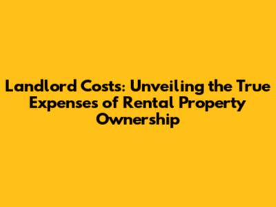Landlord Costs: Unveiling the True Expenses of Rental Property Ownership