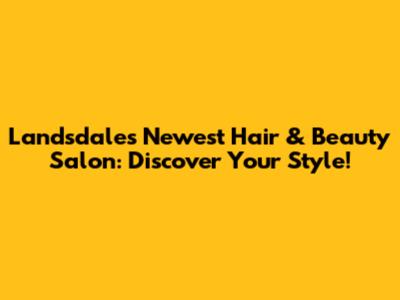Landsdale's Newest Hair & Beauty Salon: Discover Your Style!