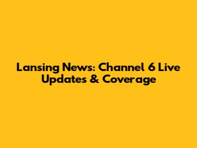 Lansing News: Channel 6 Live Updates & Coverage